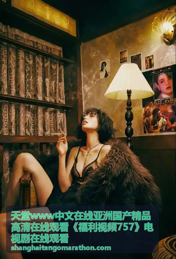 天堂www中文在线亚洲国产精品高清在线观看福利视频757剧场